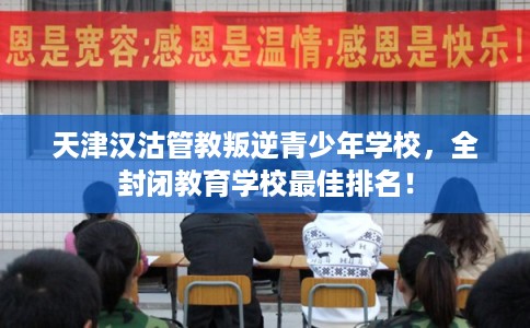 天津汉沽管教叛逆青少年学校，全封闭教育学校最佳排名！