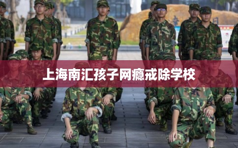 上海南汇孩子网瘾戒除学校