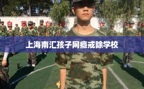 上海南汇孩子网瘾戒除学校
