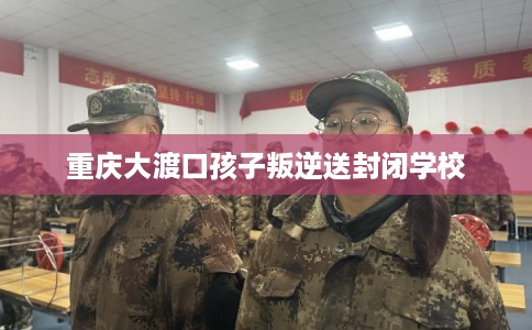 重庆大渡口孩子叛逆送封闭学校