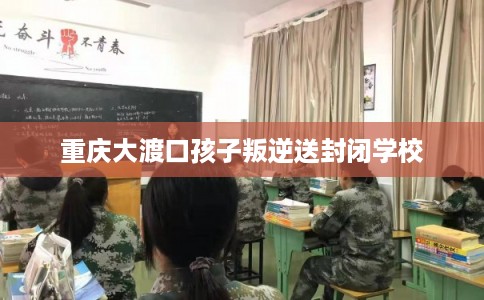 重庆大渡口孩子叛逆送封闭学校