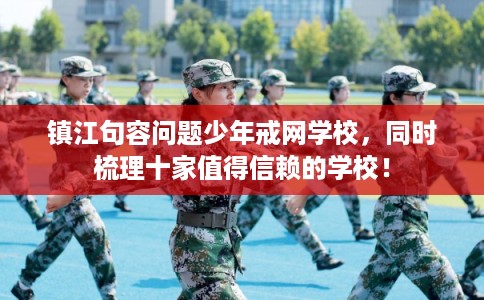 镇江句容问题少年戒网学校，同时梳理十家值得信赖的学校！