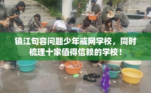 镇江句容问题少年戒网学校，同时梳理十家值得信赖的学校！
