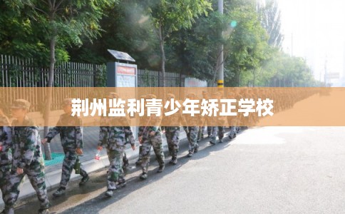 荆州监利青少年矫正学校 荆州监利青少年矫正学校