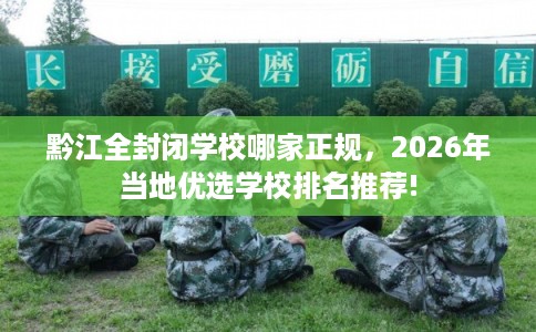 黔江全封闭学校哪家正规，2026年当地优选学校排名推荐!