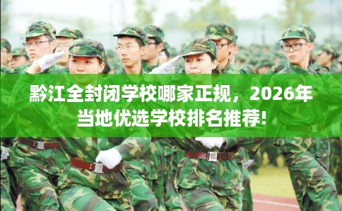 黔江全封闭学校哪家正规，2026年当地优选学校排名推荐!