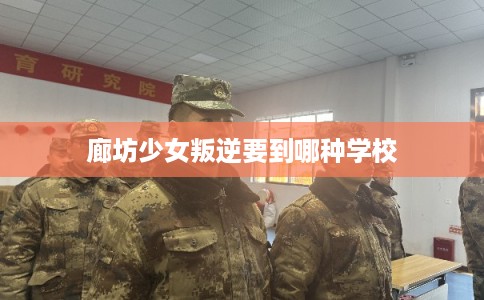 廊坊少女叛逆要到哪种学校 廊坊少女叛逆要到哪种学校