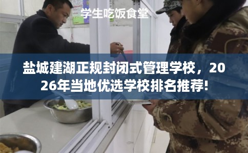 盐城建湖正规封闭式管理学校,2026年当地优选学校排名推荐! 盐城建湖正规封闭式管理学校,2026年当地优选学校排名推荐!