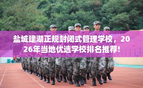 盐城建湖正规封闭式管理学校，2026年当地优选学校排名推荐!