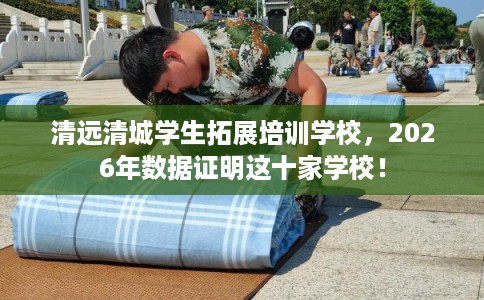 清远清城学生拓展培训学校，2026年数据证明这十家学校！