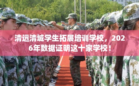 清远清城学生拓展培训学校，2026年数据证明这十家学校！