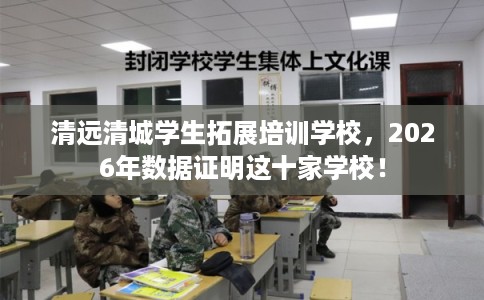 清远清城学生拓展培训学校，2026年数据证明这十家学校！