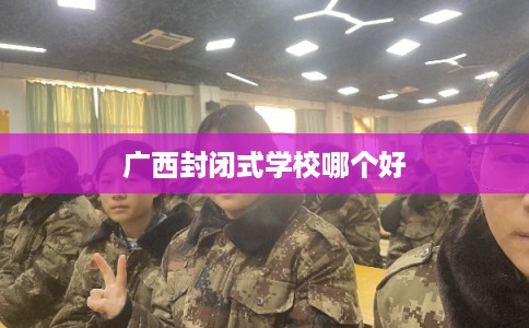 广西封闭式学校哪个好