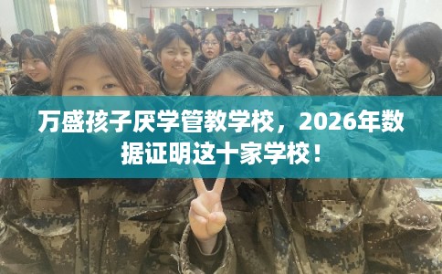 万盛孩子厌学管教学校，2026年数据证明这十家学校！