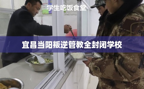 宜昌当阳叛逆管教全封闭学校 宜昌当阳叛逆管教全封闭学校