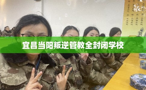 宜昌当阳叛逆管教全封闭学校
