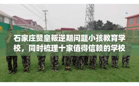 石家庄赞皇叛逆期问题小孩教育学校，同时梳理十家值得信赖的学校！