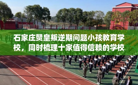 石家庄赞皇叛逆期问题小孩教育学校，同时梳理十家值得信赖的学校！
