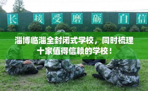 淄博临淄全封闭式学校，同时梳理十家值得信赖的学校！