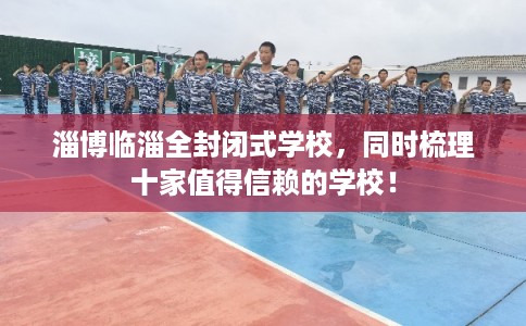 淄博临淄全封闭式学校，同时梳理十家值得信赖的学校！
