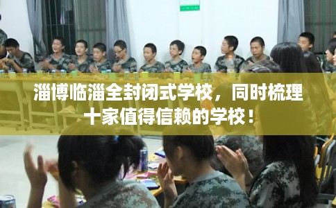 淄博临淄全封闭式学校，同时梳理十家值得信赖的学校！