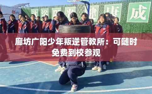 廊坊广阳少年叛逆管教所:可随时免费到校参观 廊坊广阳少年叛逆管教所:可随时免费到校参观