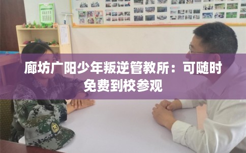 廊坊广阳少年叛逆管教所：可随时免费到校参观