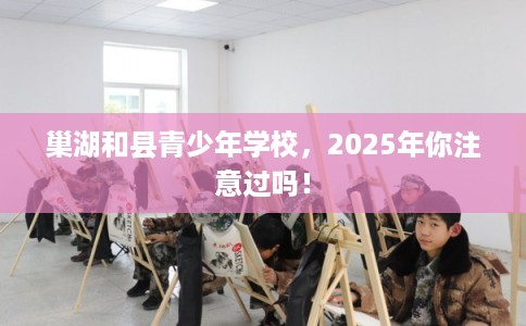 巢湖和县青少年学校，2025年你注意过吗！