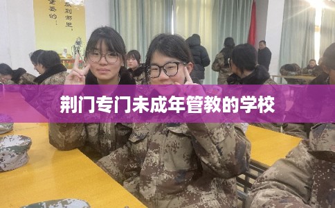 荆门专门未成年管教的学校 荆门专门未成年管教的学校