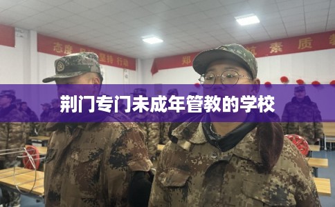 荆门专门未成年管教的学校 荆门专门未成年管教的学校