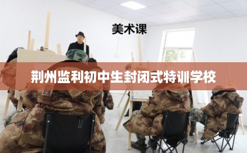 荆州监利初中生封闭式特训学校