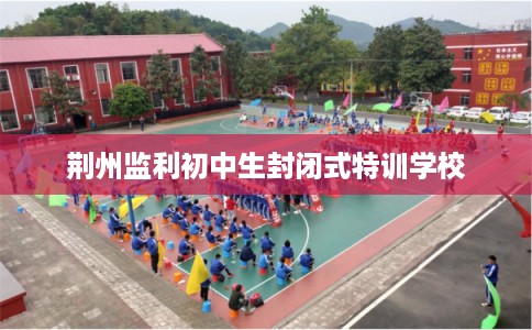 荆州监利初中生封闭式特训学校