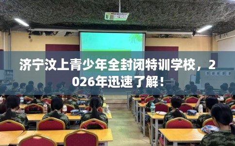 济宁汶上青少年全封闭特训学校，2026年迅速了解！