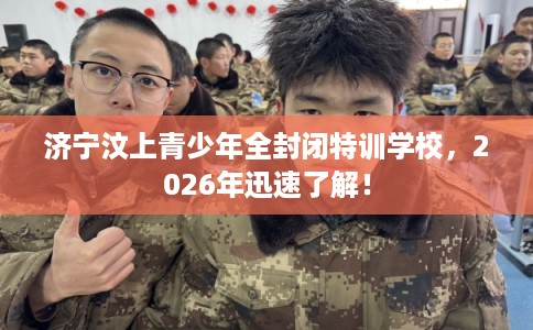 济宁汶上青少年全封闭特训学校，2026年迅速了解！