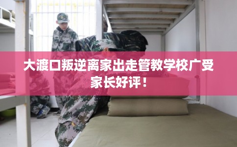 大渡口叛逆离家出走管教学校广受家长好评！