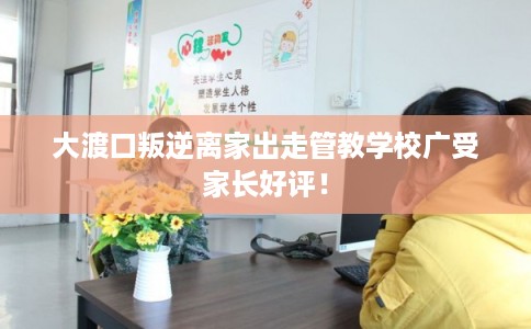大渡口叛逆离家出走管教学校广受家长好评！