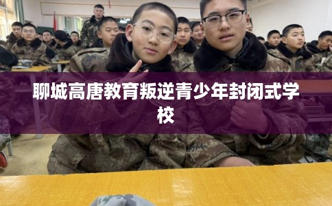 聊城高唐教育叛逆青少年封闭式学校