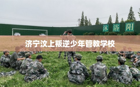 济宁汶上叛逆少年管教学校
