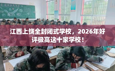 江西上饶全封闭式学校，2026年好评极高这十家学校！