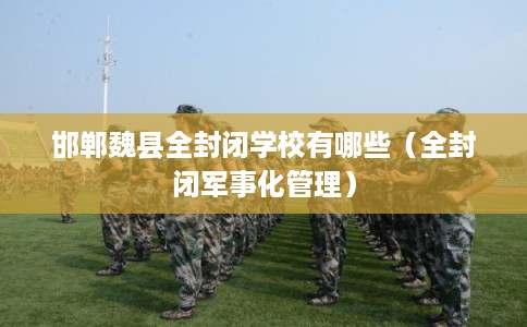 邯郸魏县全封闭学校有哪些（全封闭军事化管理）
