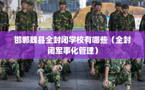 邯郸魏县全封闭学校有哪些（全封闭军事化管理）