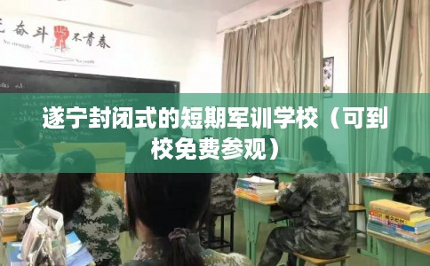 遂宁封闭式的短期军训学校(可到校免费参观) 遂宁封闭式的短期军训学校(可到校免费参观)