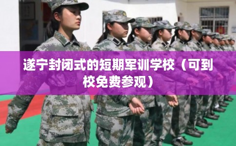 遂宁封闭式的短期军训学校(可到校免费参观) 遂宁封闭式的短期军训学校(可到校免费参观)