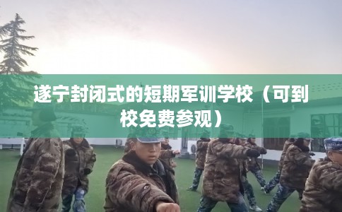 遂宁封闭式的短期军训学校(可到校免费参观) 遂宁封闭式的短期军训学校(可到校免费参观)