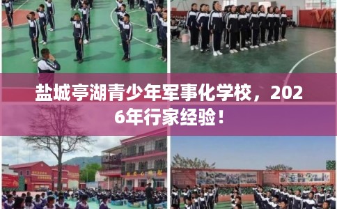 盐城亭湖青少年军事化学校，2026年行家经验！