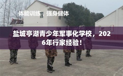 盐城亭湖青少年军事化学校，2026年行家经验！