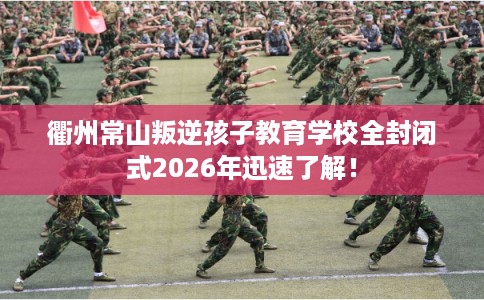 衢州常山叛逆孩子教育学校全封闭式2026年迅速了解！