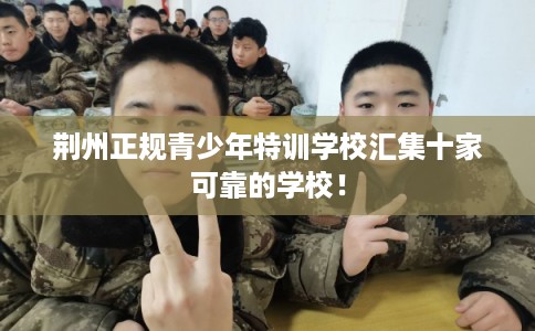 荆州正规青少年特训学校汇集十家可靠的学校! 荆州正规青少年特训学校汇集十家可靠的学校!