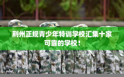 荆州正规青少年特训学校汇集十家可靠的学校! 荆州正规青少年特训学校汇集十家可靠的学校!