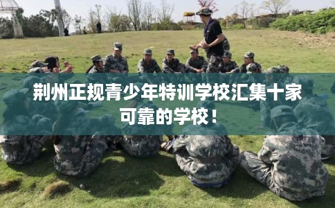 荆州正规青少年特训学校汇集十家可靠的学校! 荆州正规青少年特训学校汇集十家可靠的学校!